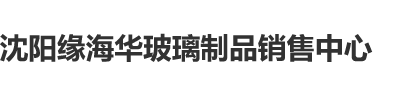 大吧操逼视频沈阳缘海华玻璃制品销售中心